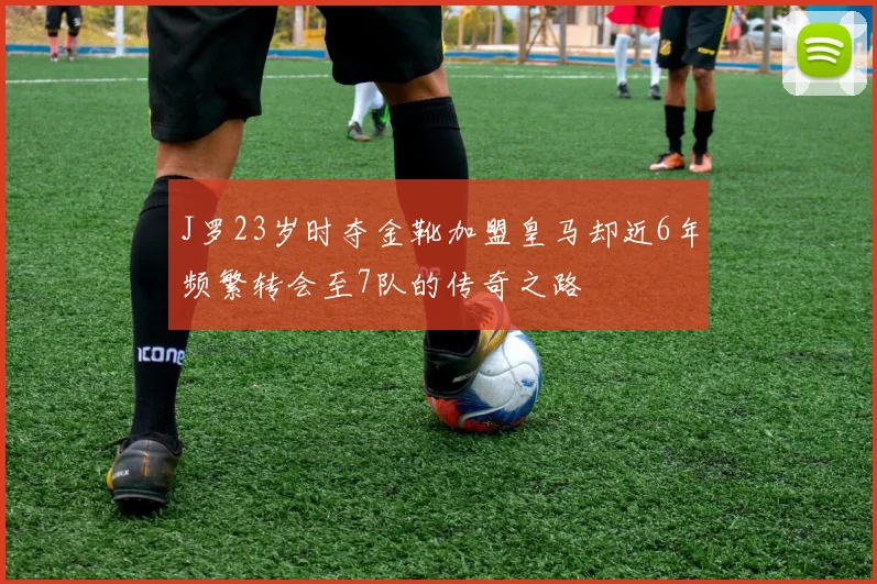 J罗23岁时夺金靴加盟皇马却近6年频繁转会至7队的传奇之路