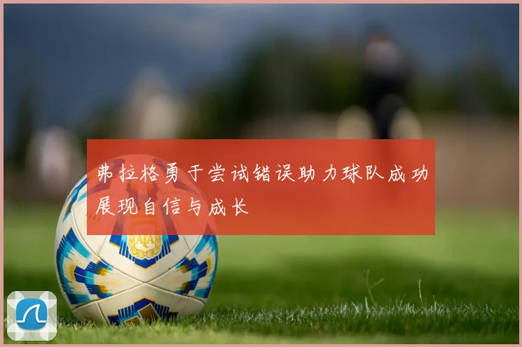 弗拉格勇于尝试错误助力球队成功展现自信与成长