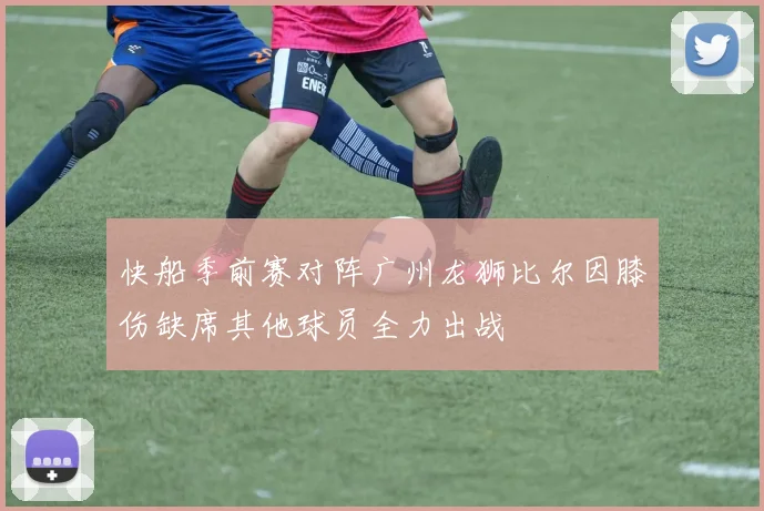 快船季前赛对阵广州龙狮比尔因膝伤缺席其他球员全力出战